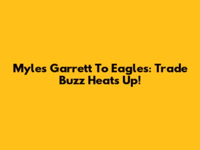 Myles Garrett To Eagles: Trade Buzz Heats Up!
