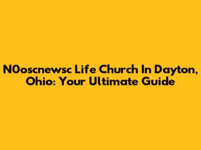N0oscnewsc Life Church In Dayton, Ohio: Your Ultimate Guide