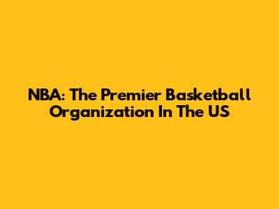 NBA: The Premier Basketball Organization In The US