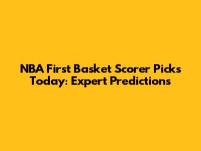 NBA First Basket Scorer Picks Today: Expert Predictions