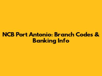 NCB Port Antonio: Branch Codes & Banking Info