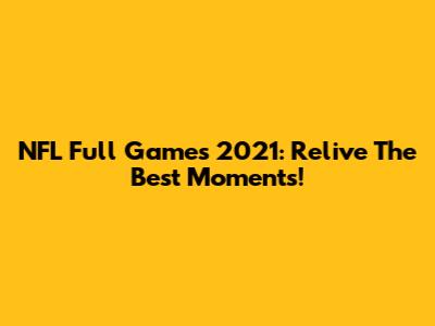 NFL Full Games 2021: Relive The Best Moments!