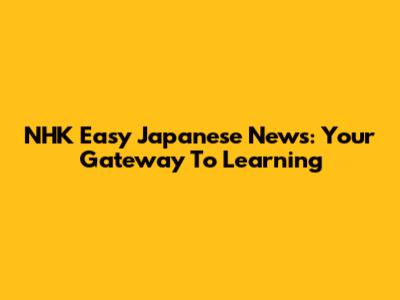 NHK Easy Japanese News: Your Gateway To Learning