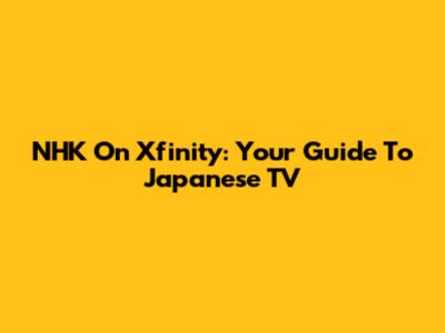 NHK On Xfinity: Your Guide To Japanese TV