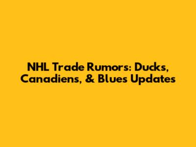 NHL Trade Rumors: Ducks, Canadiens, & Blues Updates