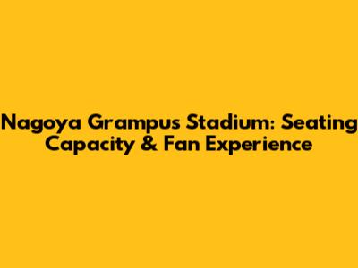 Nagoya Grampus Stadium: Seating Capacity & Fan Experience