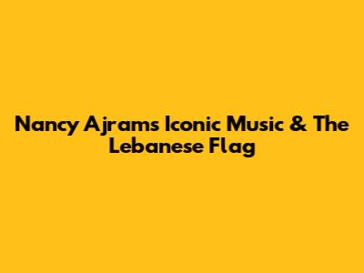 Nancy Ajram's Iconic Music & The Lebanese Flag
