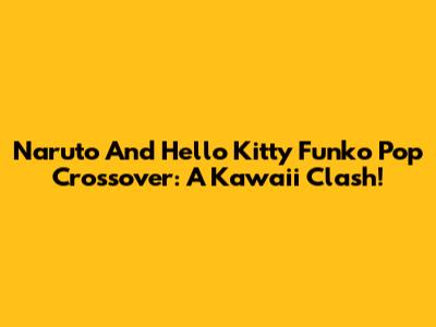 Naruto And Hello Kitty Funko Pop Crossover: A Kawaii Clash!