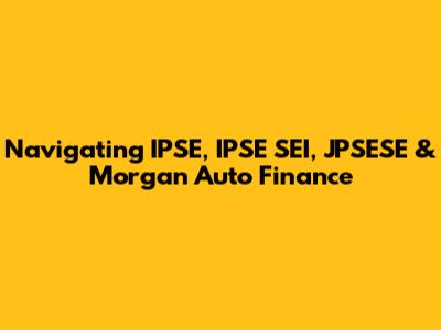 Navigating IPSE, IPSE SEI, JPSESE & Morgan Auto Finance