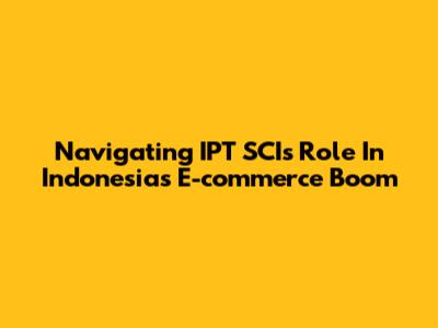 Navigating IPT SCI's Role In Indonesia's E-commerce Boom