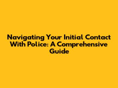 Navigating Your Initial Contact With Police: A Comprehensive Guide