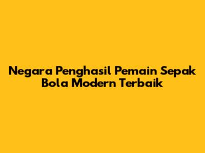 Negara Penghasil Pemain Sepak Bola Modern Terbaik