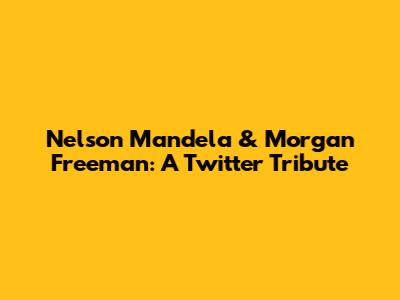 Nelson Mandela & Morgan Freeman: A Twitter Tribute