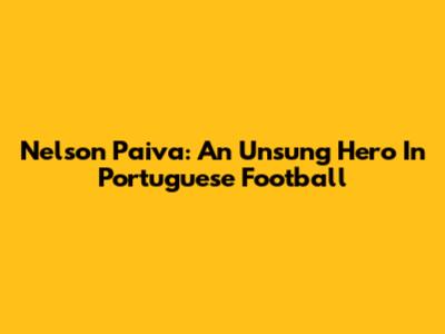 Nelson Paiva: An Unsung Hero In Portuguese Football