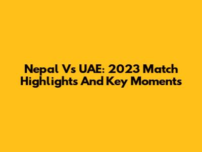 Nepal Vs UAE: 2023 Match Highlights And Key Moments