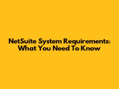 NetSuite System Requirements: What You Need To Know