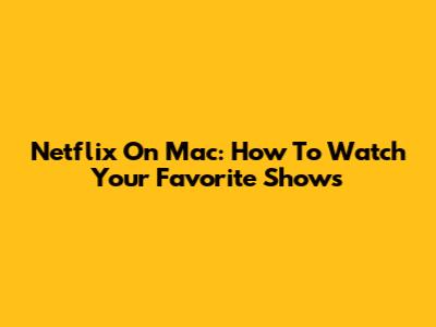 Netflix On Mac: How To Watch Your Favorite Shows