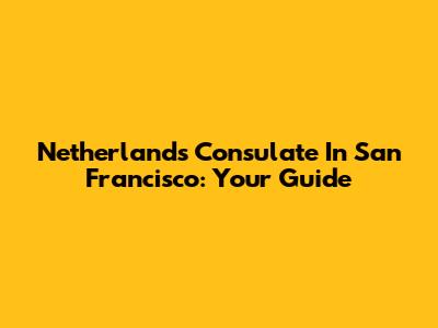 Netherlands Consulate In San Francisco: Your Guide