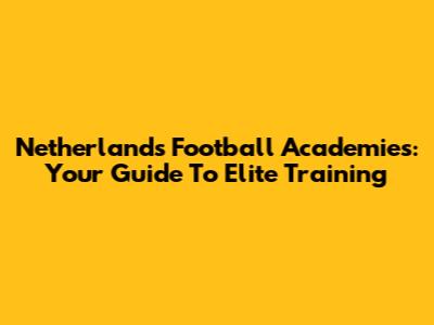 Netherlands Football Academies: Your Guide To Elite Training