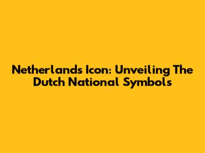 Netherlands Icon: Unveiling The Dutch National Symbols