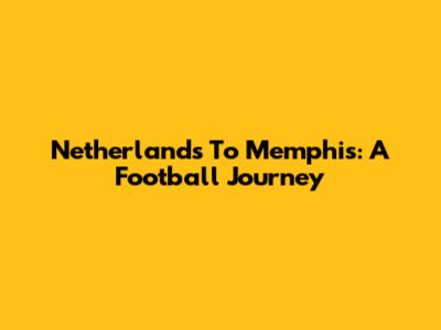 Netherlands To Memphis: A Football Journey