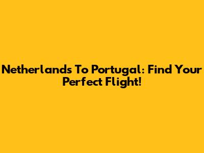 Netherlands To Portugal: Find Your Perfect Flight!