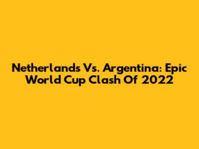 Netherlands Vs. Argentina: Epic World Cup Clash Of 2022