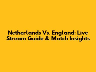 Netherlands Vs. England: Live Stream Guide & Match Insights