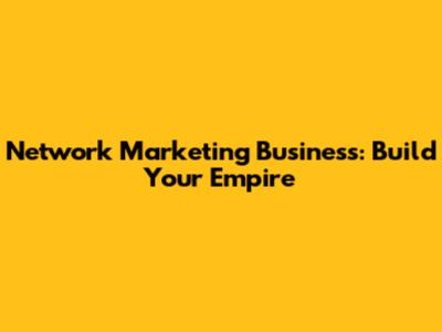 Network Marketing Business: Build Your Empire