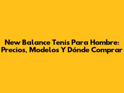 New Balance Tenis Para Hombre: Precios, Modelos Y Dónde Comprar