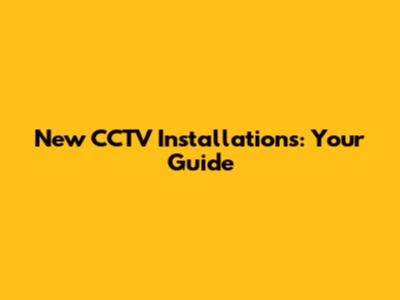 New CCTV Installations: Your Guide