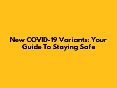New COVID-19 Variants: Your Guide To Staying Safe