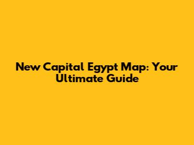 New Capital Egypt Map: Your Ultimate Guide