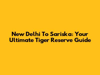 New Delhi To Sariska: Your Ultimate Tiger Reserve Guide