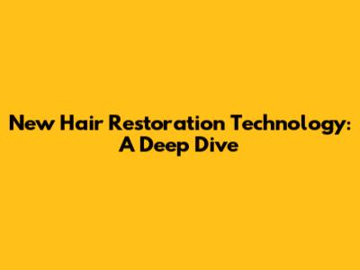 New Hair Restoration Technology: A Deep Dive
