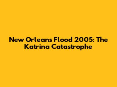 New Orleans Flood 2005: The Katrina Catastrophe