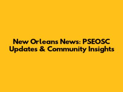 New Orleans News: PSEOSC Updates & Community Insights