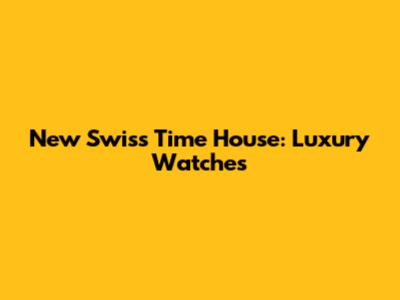 New Swiss Time House: Luxury Watches