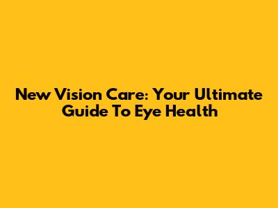 New Vision Care: Your Ultimate Guide To Eye Health