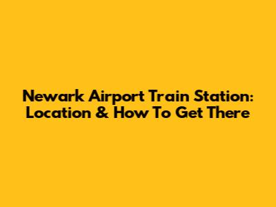 Newark Airport Train Station: Location & How To Get There