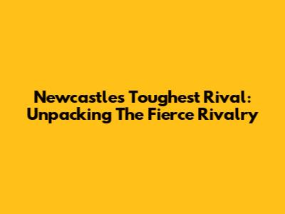 Newcastle's Toughest Rival: Unpacking The Fierce Rivalry