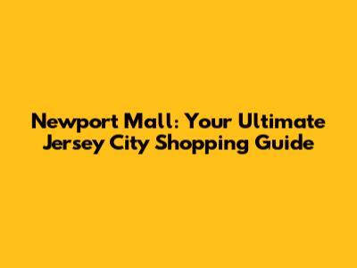 Newport Mall: Your Ultimate Jersey City Shopping Guide