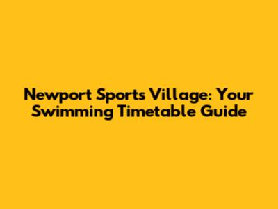 Newport Sports Village: Your Swimming Timetable Guide