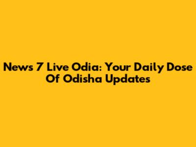News 7 Live Odia: Your Daily Dose Of Odisha Updates
