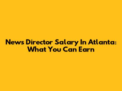 News Director Salary In Atlanta: What You Can Earn