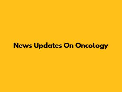 News Updates On Oncology