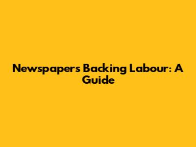 Newspapers Backing Labour: A Guide