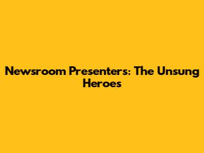 Newsroom Presenters: The Unsung Heroes