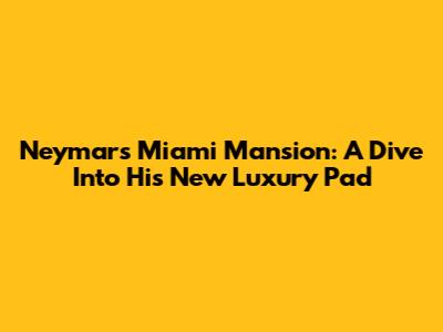 Neymar's Miami Mansion: A Dive Into His New Luxury Pad