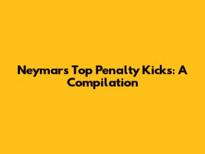 Neymar's Top Penalty Kicks: A Compilation